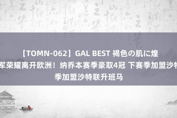 【TOMN-062】GAL BEST 褐色の肌に煌く汗 携冠军荣耀离开欧洲！纳乔本赛季豪取4冠 下赛季加盟沙特联升班马