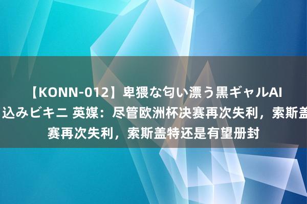 【KONN-012】卑猥な匂い漂う黒ギャルAIKAの中出しグイ込みビキニ 英媒：尽管欧洲杯决赛再次失利，索斯盖特还是有望册封