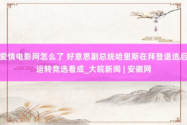 爱情电影网怎么了 好意思副总统哈里斯在拜登退选后运转竞选看成_大皖新闻 | 安徽网