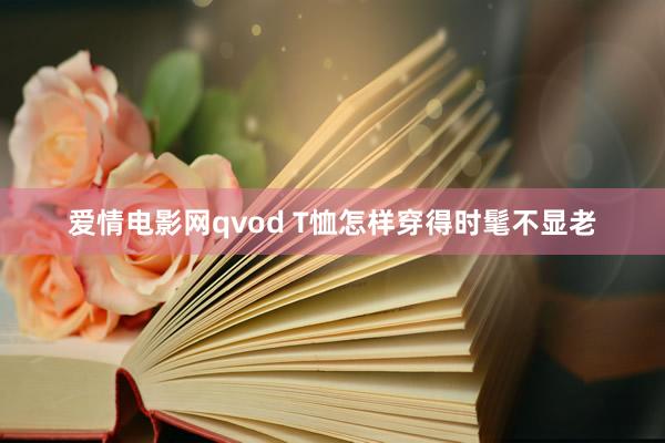 爱情电影网qvod T恤怎样穿得时髦不显老