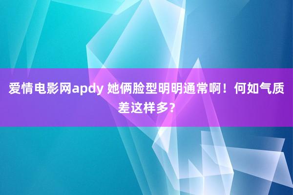 爱情电影网apdy 她俩脸型明明通常啊！何如气质差这样多？