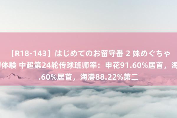 【R18-143】はじめてのお留守番 2 妹めぐちゃんのドキドキ初体験 中超第24轮传球班师率：申花91.60%居首，海港88.22%第二