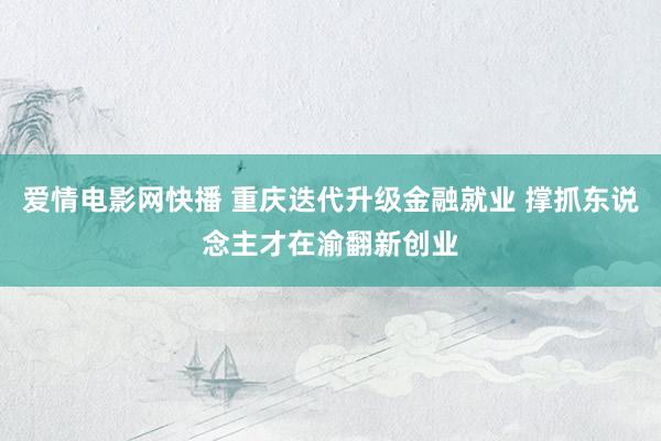 爱情电影网快播 重庆迭代升级金融就业 撑抓东说念主才在渝翻新创业