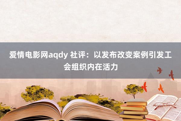 爱情电影网aqdy 社评：以发布改变案例引发工会组织内在活力