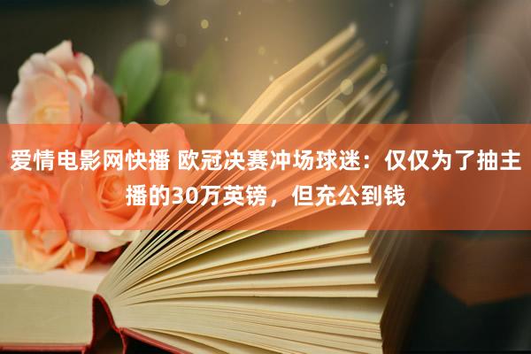 爱情电影网快播 欧冠决赛冲场球迷：仅仅为了抽主播的30万英镑，但充公到钱