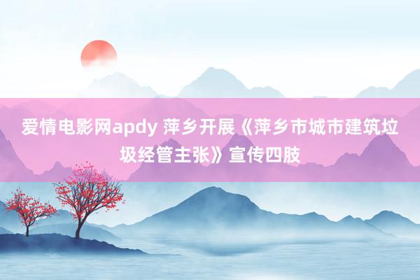 爱情电影网apdy 萍乡开展《萍乡市城市建筑垃圾经管主张》宣传四肢