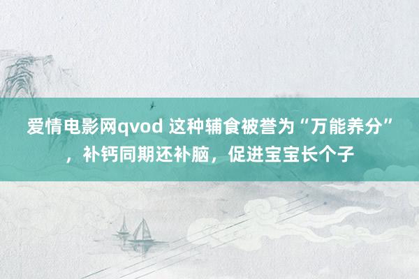 爱情电影网qvod 这种辅食被誉为“万能养分”，补钙同期还补脑，促进宝宝长个子