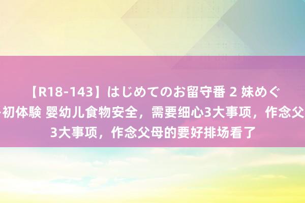 【R18-143】はじめてのお留守番 2 妹めぐちゃんのドキドキ初体験 婴幼儿食物安全，需要细心3大事项，作念父母的要好排场看了