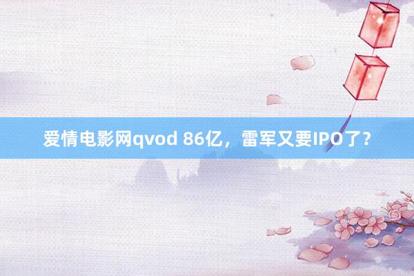 爱情电影网qvod 86亿，雷军又要IPO了？