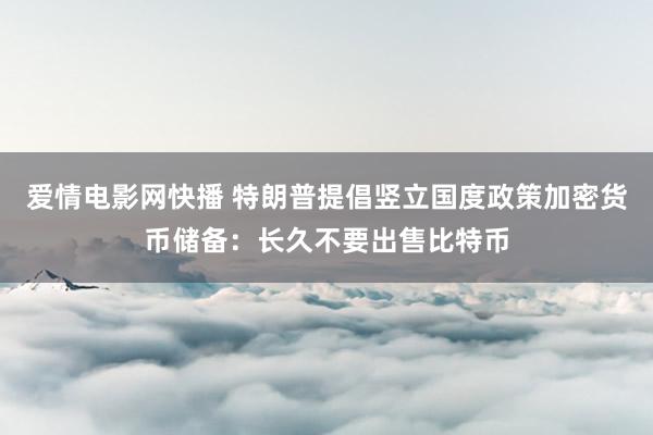 爱情电影网快播 特朗普提倡竖立国度政策加密货币储备：长久不要出售比特币