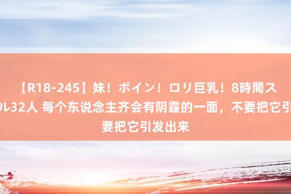 【R18-245】妹！ボイン！ロリ巨乳！8時間スペシャル32人 每个东说念主齐会有阴霾的一面，不要把它引发出来