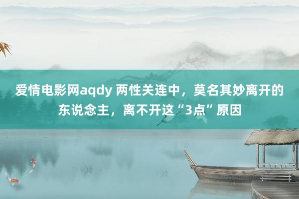 爱情电影网aqdy 两性关连中，莫名其妙离开的东说念主，离不开这“3点”原因