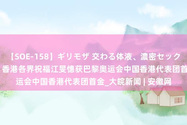 【SOE-158】ギリモザ 交わる体液、濃密セックス Ami 巴黎奥运会｜香港各界祝福江旻憓获巴黎奥运会中国香港代表团首金_大皖新闻 | 安徽网