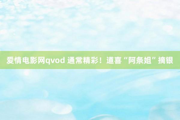 爱情电影网qvod 通常精彩！道喜“阿条姐”摘银