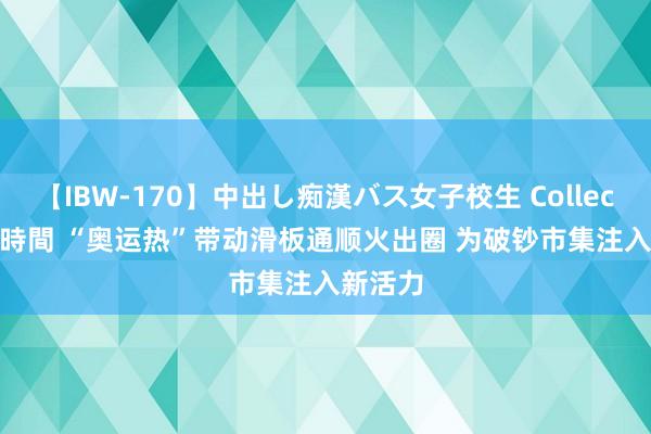 【IBW-170】中出し痴漢バス女子校生 Collection 4時間 “奥运热”带动滑板通顺火出圈 为破钞市集注入新活力