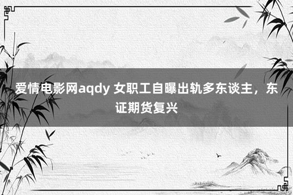 爱情电影网aqdy 女职工自曝出轨多东谈主，东证期货复兴