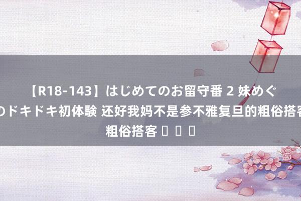 【R18-143】はじめてのお留守番 2 妹めぐちゃんのドキドキ初体験 还好我妈不是参不雅复旦的粗俗搭客 ​​​