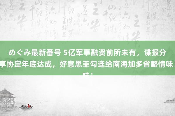 めぐみ最新番号 5亿军事融资前所未有，谍报分享协定年底达成，好意思菲勾连给南海加多省略情味！