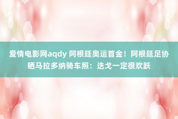 爱情电影网aqdy 阿根廷奥运首金！阿根廷足协晒马拉多纳骑车照：迭戈一定很欢跃