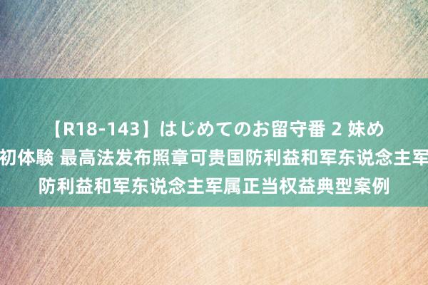 【R18-143】はじめてのお留守番 2 妹めぐちゃんのドキドキ初体験 最高法发布照章可贵国防利益和军东说念主军属正当权益典型案例