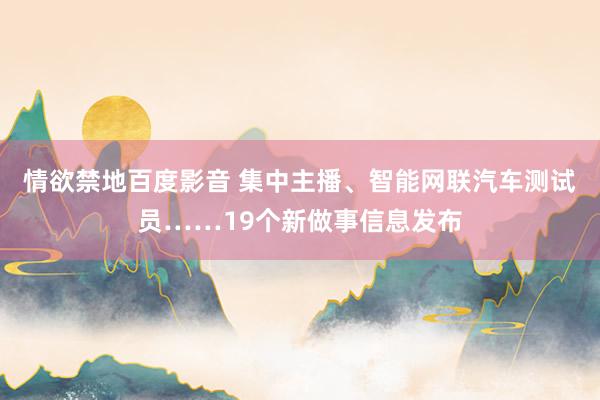 情欲禁地百度影音 集中主播、智能网联汽车测试员……19个新做事信息发布