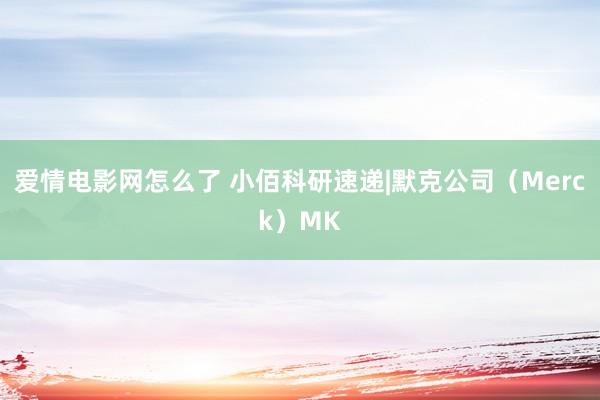 爱情电影网怎么了 小佰科研速递|默克公司（Merck）MK