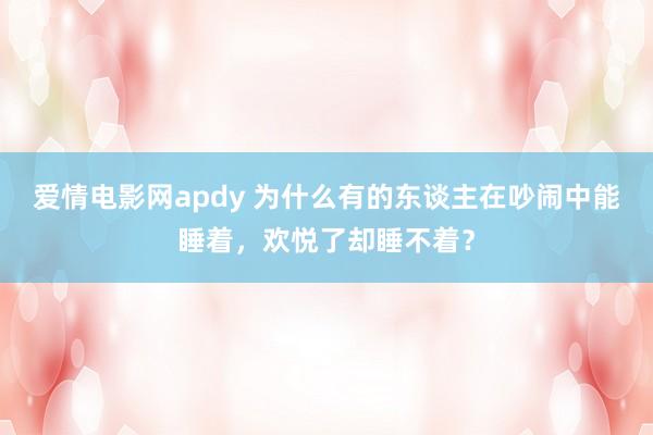 爱情电影网apdy 为什么有的东谈主在吵闹中能睡着，欢悦了却睡不着？