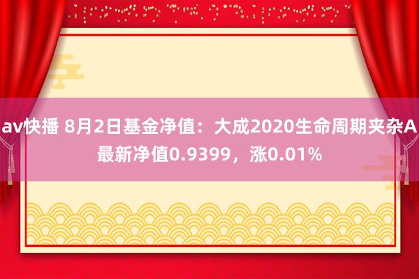 av快播 8月2日基金净值：大成2020生命周期夹杂A最新净值0.9399，涨0.01%