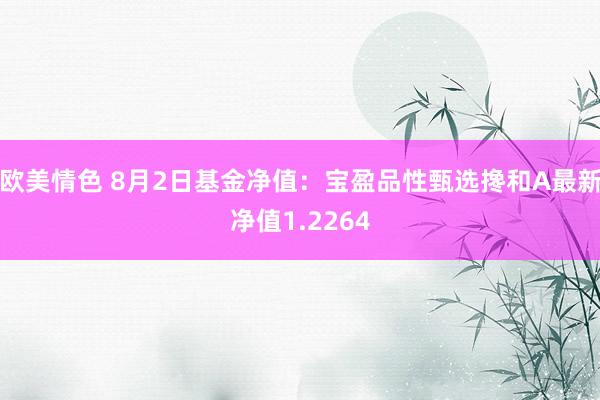 欧美情色 8月2日基金净值：宝盈品性甄选搀和A最新净值1.2264