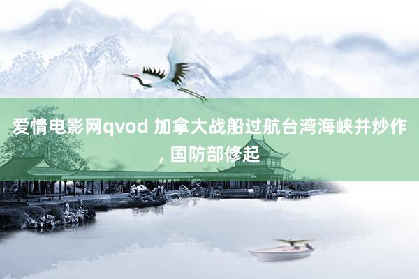 爱情电影网qvod 加拿大战船过航台湾海峡并炒作， 国防部修起