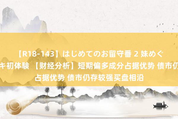 【R18-143】はじめてのお留守番 2 妹めぐちゃんのドキドキ初体験 【财经分析】短期偏多成分占据优势 债市仍存较强买盘相沿