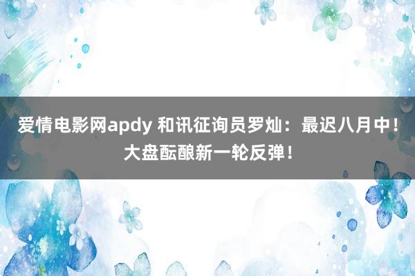 爱情电影网apdy 和讯征询员罗灿：最迟八月中！大盘酝酿新一轮反弹！