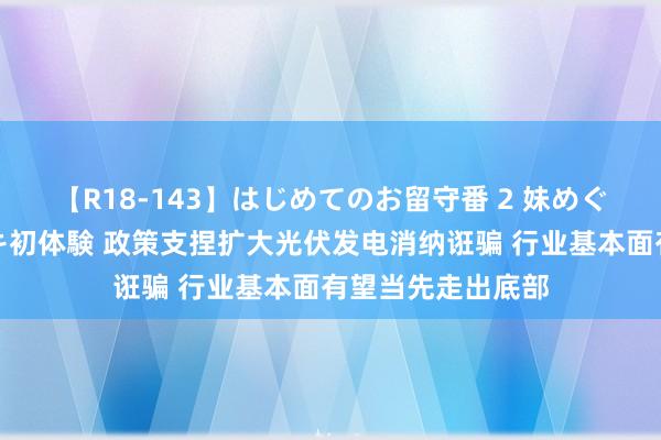 【R18-143】はじめてのお留守番 2 妹めぐちゃんのドキドキ初体験 政策支捏扩大光伏发电消纳诳骗 行业基本面有望当先走出底部