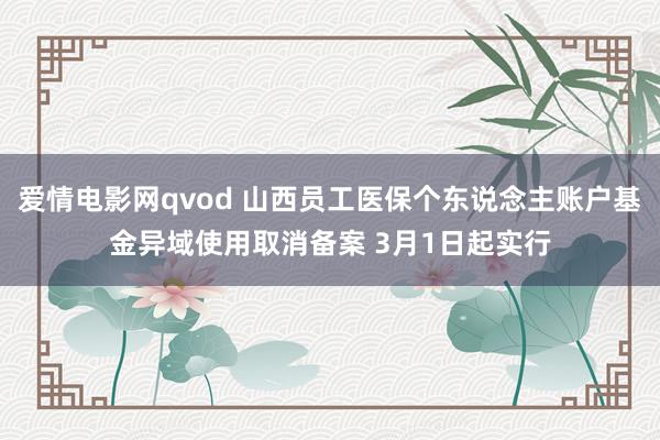 爱情电影网qvod 山西员工医保个东说念主账户基金异域使用取消备案 3月1日起实行