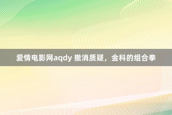 爱情电影网aqdy 撤消质疑，金科的组合拳