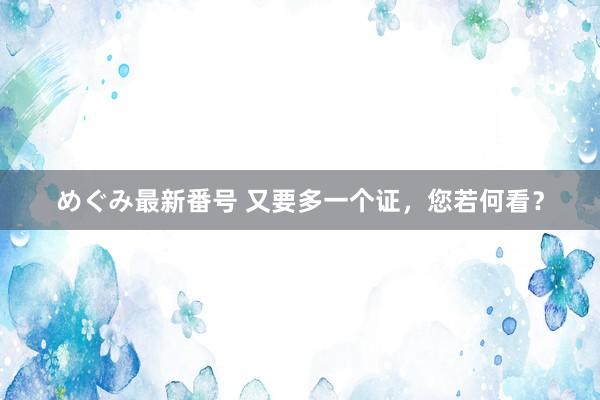 めぐみ最新番号 又要多一个证，您若何看？