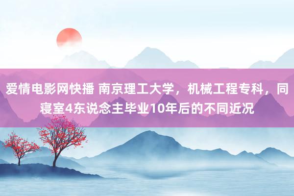 爱情电影网快播 南京理工大学，机械工程专科，同寝室4东说念主毕业10年后的不同近况