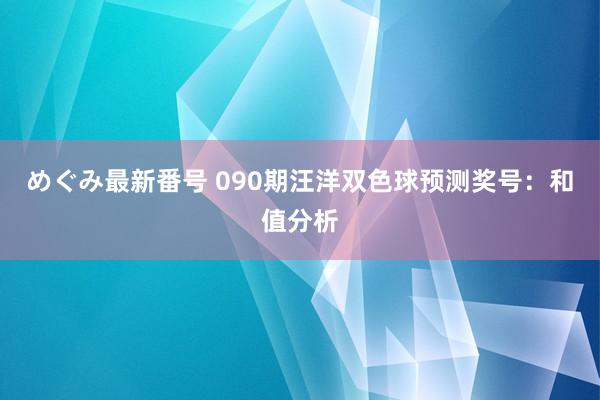 めぐみ最新番号 090期汪洋双色球预测奖号：和值分析