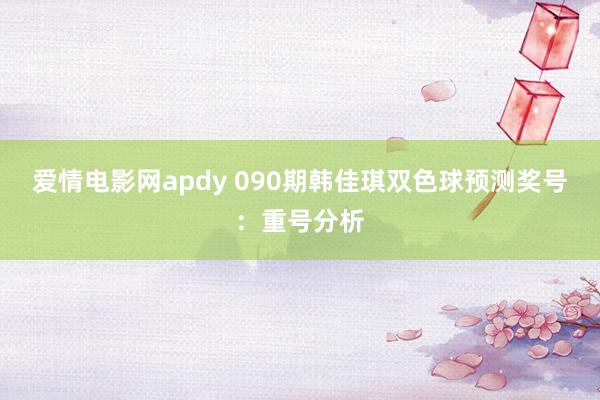 爱情电影网apdy 090期韩佳琪双色球预测奖号：重号分析