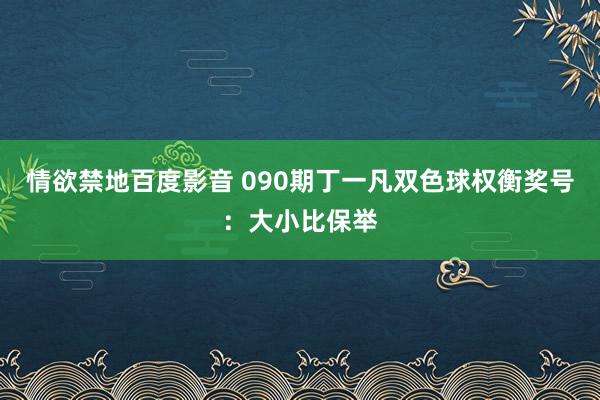 情欲禁地百度影音 090期丁一凡双色球权衡奖号：大小比保举