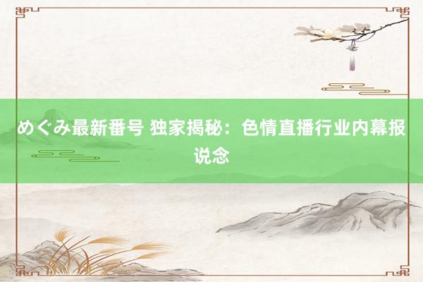 めぐみ最新番号 独家揭秘：色情直播行业内幕报说念