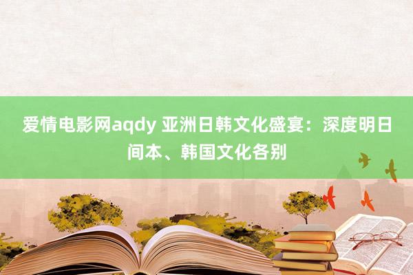 爱情电影网aqdy 亚洲日韩文化盛宴：深度明日间本、韩国文化各别