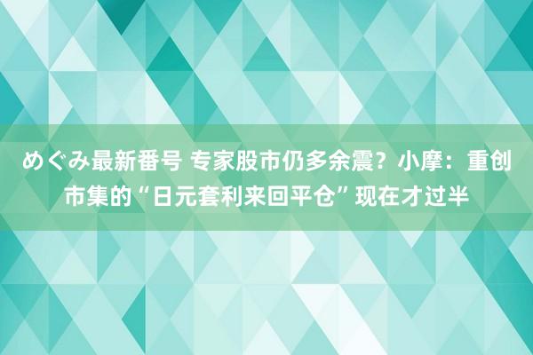 めぐみ最新番号 专家股市仍多余震？小摩：重创市集的“日元套利来回平仓”现在才过半