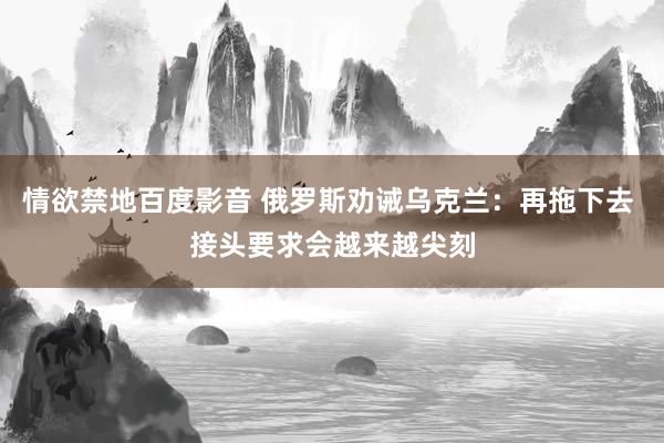 情欲禁地百度影音 俄罗斯劝诫乌克兰：再拖下去 接头要求会越来越尖刻