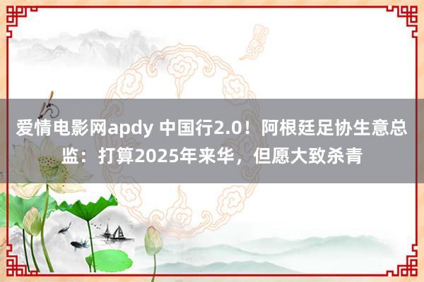 爱情电影网apdy 中国行2.0！阿根廷足协生意总监：打算2025年来华，但愿大致杀青