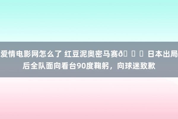 爱情电影网怎么了 红豆泥奥密马赛?日本出局后全队面向看台90度鞠躬，向球迷致歉