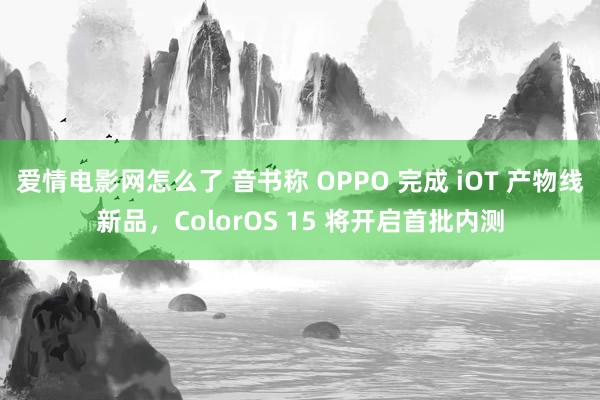 爱情电影网怎么了 音书称 OPPO 完成 iOT 产物线新品，ColorOS 15 将开启首批内测