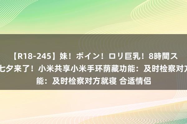 【R18-245】妹！ボイン！ロリ巨乳！8時間スペシャル32人 七夕来了！小米共享小米手环荫藏功能：及时检察对方就寝 合适情侣