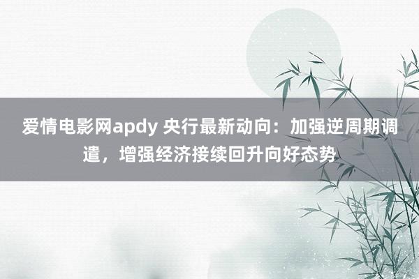 爱情电影网apdy 央行最新动向：加强逆周期调遣，增强经济接续回升向好态势