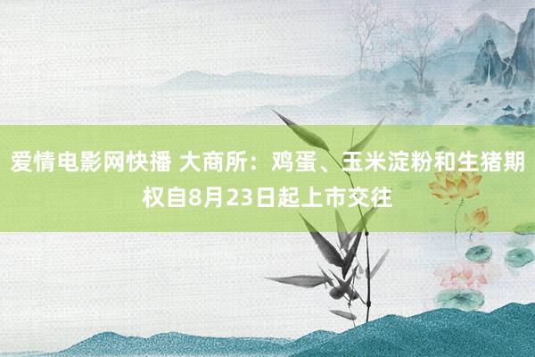 爱情电影网快播 大商所：鸡蛋、玉米淀粉和生猪期权自8月23日起上市交往